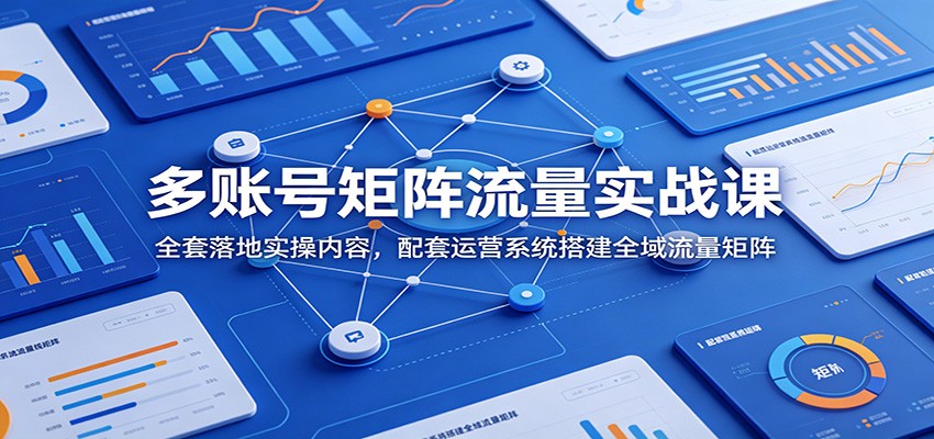 多账号矩阵流量实战课：全套落地实操内容，配套运营系统搭建全域流量矩阵-才疏云网创