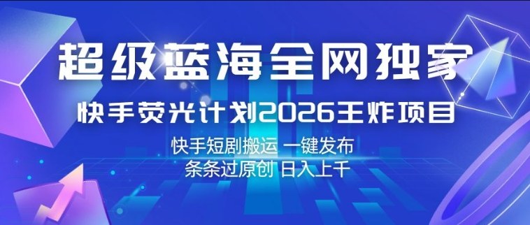 超级蓝海全网独家，快手荧光计划2026王炸项目，日入1k+，快手短剧搬运，一键发布，条条过原创【揭秘】-才疏云网创