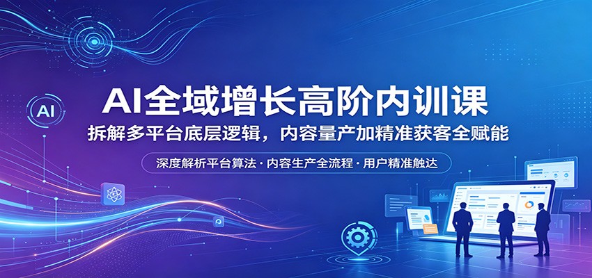 AI全域增长高阶内训课：拆解多平台底层逻辑，内容量产加精准获客全赋能-才疏云网创