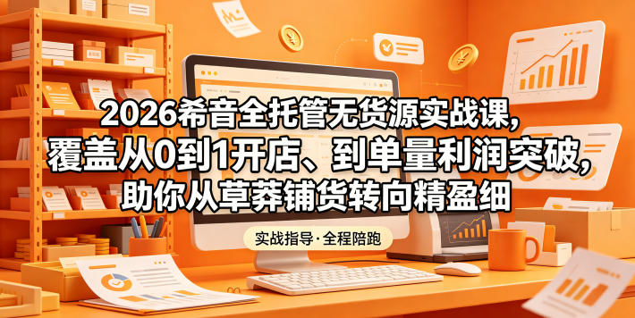 2026希音全托管无货源实战课，覆盖从0到1开店、到单量利润突破，助你从草莽铺货转向精细化盈利-才疏云网创