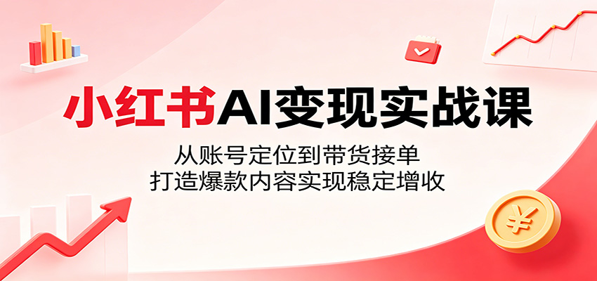小红书AI变现实战课：从账号定位到带货接单，打造爆款内容实现稳定增收-才疏云网创