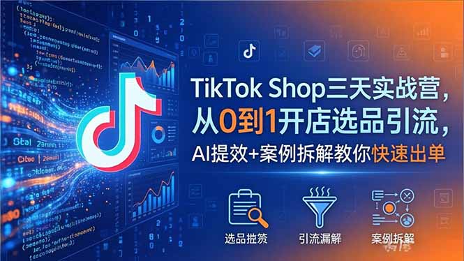 TikTok Shop三天实战营2026年5月，从0到1开店选品引流，AI提效+案例拆解教你快速出单-才疏云网创