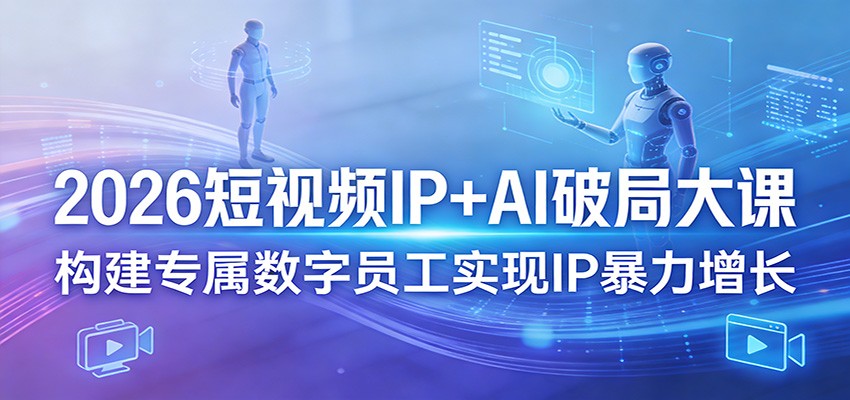 2026短视频IP+AI破局大课，构建专属数字员工实现IP暴力增长-才疏云网创