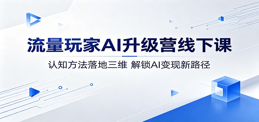 流量玩家AI升级营线下课：认知方法落地三维，解锁AI变现新路径-才疏云网创