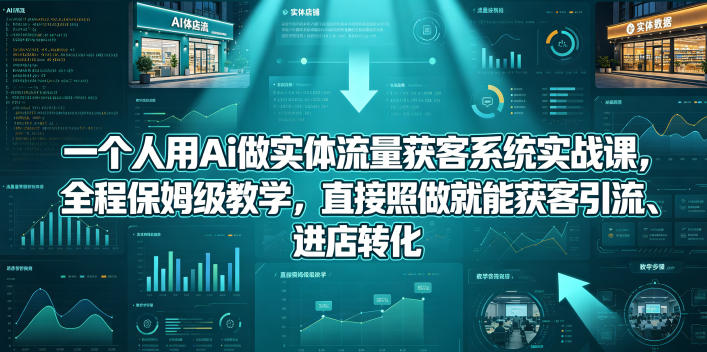 一个人用Ai做实体流量获客系统实战课,全程保姆级教学,直接照做就能获客引流、进店转化-才疏云网创
