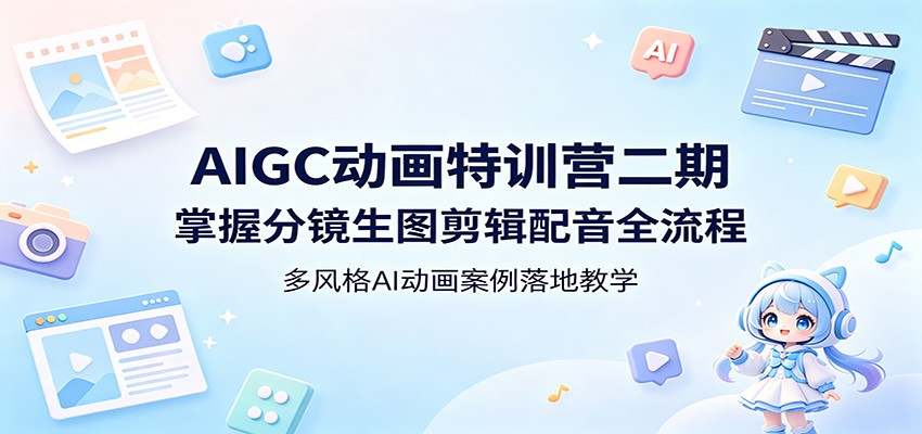 AIGC动画特训营二期:掌握分镜生图剪辑配音全流程,多风格AI动画案例落地教学-才疏云网创