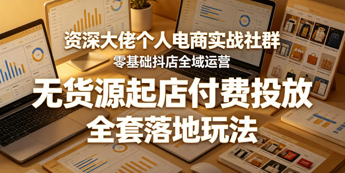 资深大佬个人电商实战社群，零基础抖店全域运营，无货源起店付费投放，全套落地玩法-才疏云网创