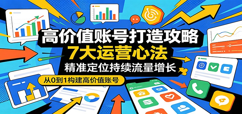 高价值账号打造攻略：7大运营心法，精准定位持续流量增长-才疏云网创