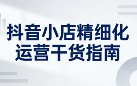 无缺·抖音店铺精细化运营干货指南新版(更新5月)-才疏云网创