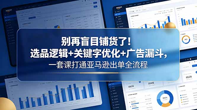 别再盲目铺货了！选品逻辑+关键字优化+广告漏斗，一套课打通亚马逊出单全流程-才疏云网创