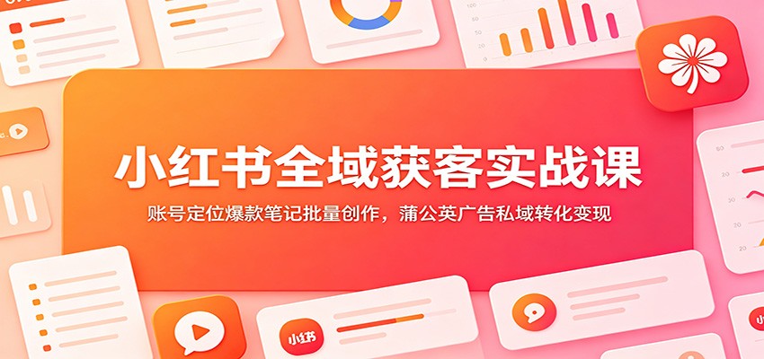 小红书全域获客实战课：账号定位爆款笔记批量创作，蒲公英广告私域转化变现-才疏云网创