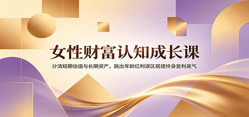女性财富认知成长课：分清短期估值与长期资产，跳出年龄红利误区搭建终身复利底气-才疏云网创