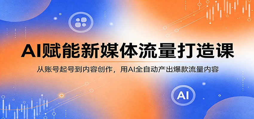 AI赋能新媒体流量打造课：从账号起号到内容创作，用AI全自动产出爆款流量内容-才疏云网创