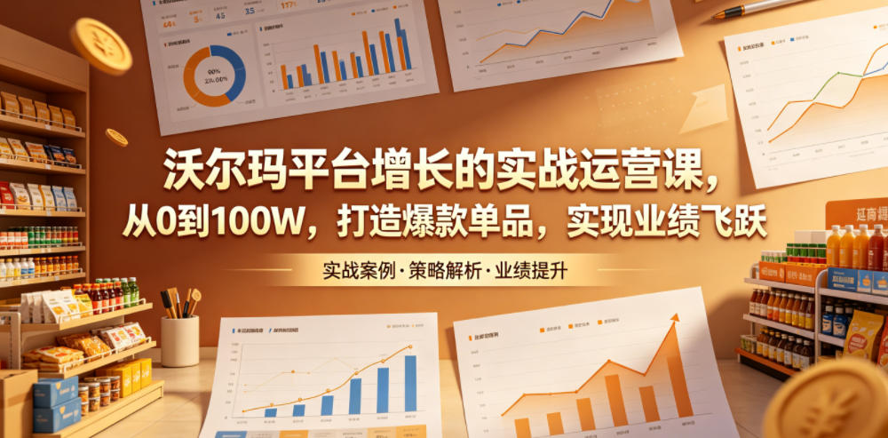 沃尔玛平台增长的实战运营课,从0到100W,打造爆款单品,实现业绩飞跃-才疏云网创