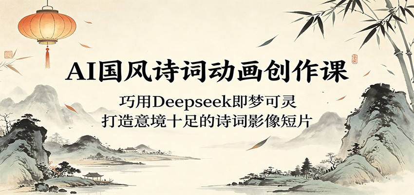 AI国风诗词动画创作课：巧用Deepseek即梦可灵，打造意境十足的诗词影像短片-才疏云网创