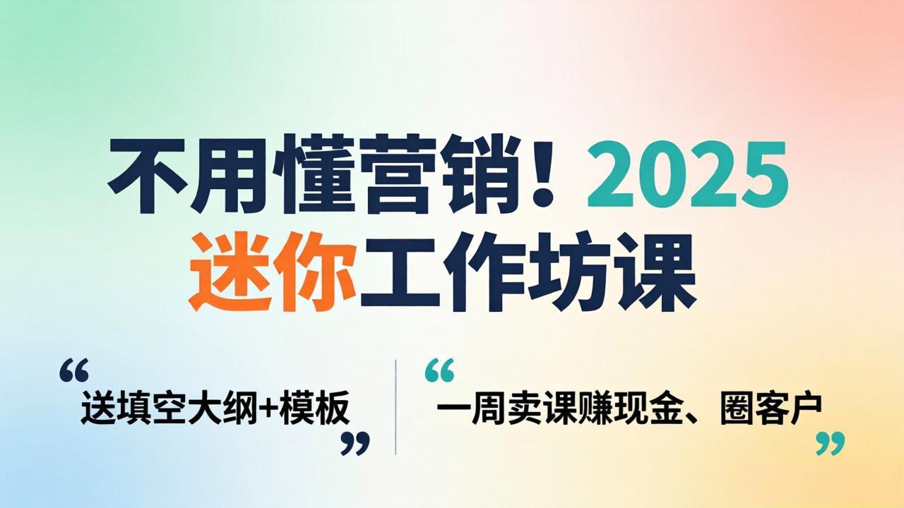 不用懂营销！2025 迷你工作坊课：送填空大纲 + 模板，一周卖课赚现金、圈客户-才疏云网创