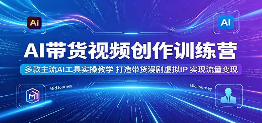 AI带货视频创作训练营：多款主流AI工具实操教学，打造带货漫剧虚拟IP，实现流量变现-才疏云网创