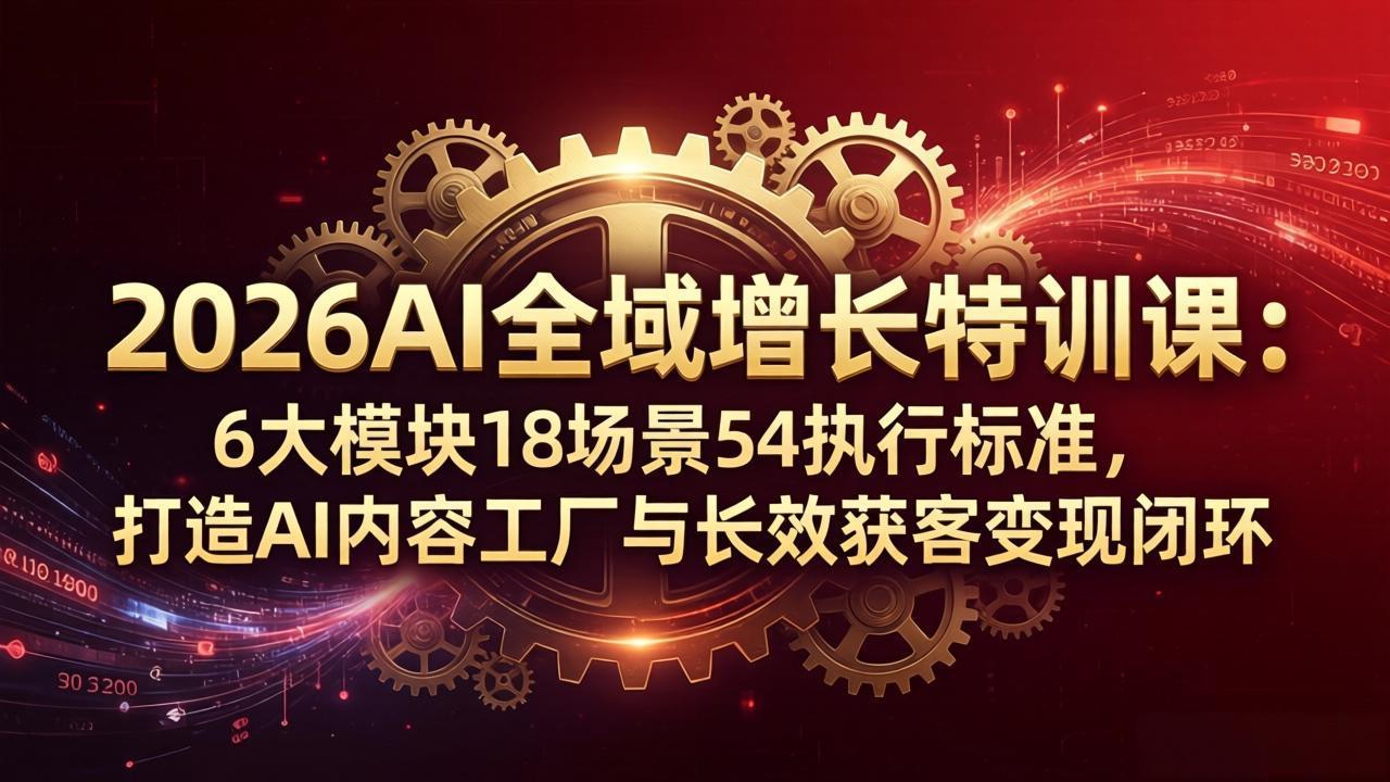 2026AI全域增长特训课：6大模块18场景54执行标准，打造AI内容工厂与长效获客变现闭环-才疏云网创