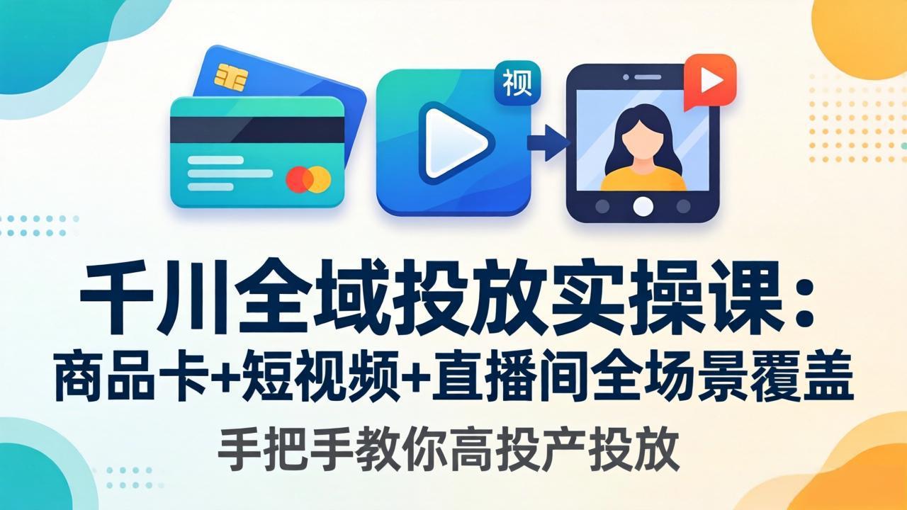 千川全域投放实操课-更新4月30:商品卡+短视频+直播间全场景覆盖,手把手教你高投产投放-才疏云网创