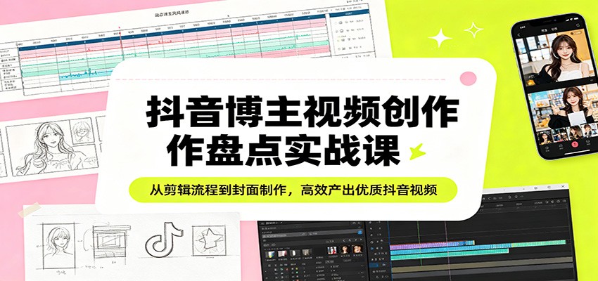 抖音博主视频创作盘点实战课：从剪辑流程到封面制作，高效产出优质抖音视频-才疏云网创