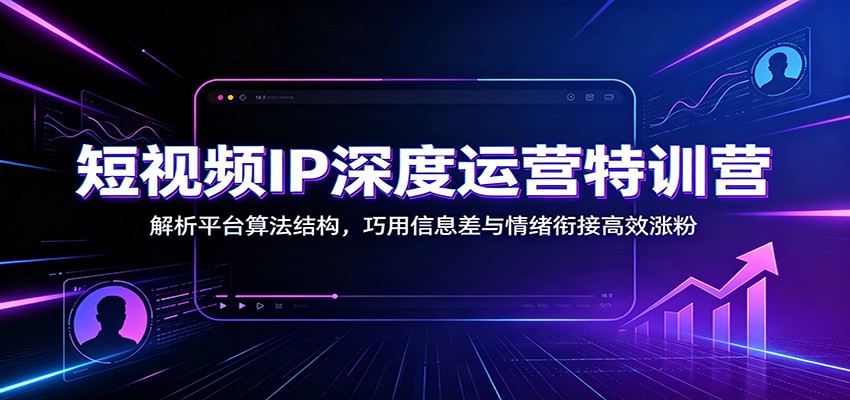 短视频IP深度运营特训营：解析平台算法结构，巧用信息差与情绪衔接高效涨粉-才疏云网创