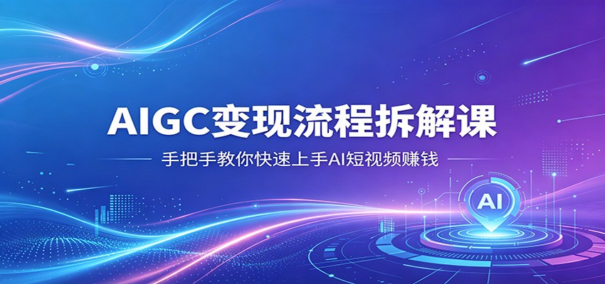 AIGC变现流程拆解课，手把手教你快速上手AI短视频赚钱-才疏云网创