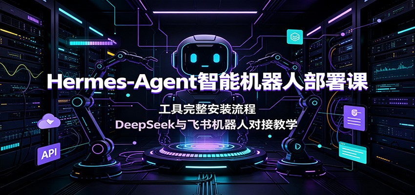 Hermes-Agent智能机器人部署课：工具完整安装流程，DeepSeek与飞书机器人对接教学-才疏云网创