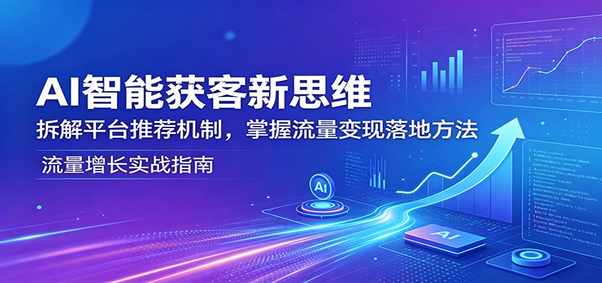 AI智能获客新思维:拆解平台推荐机制,掌握流量变现落地方法-才疏云网创