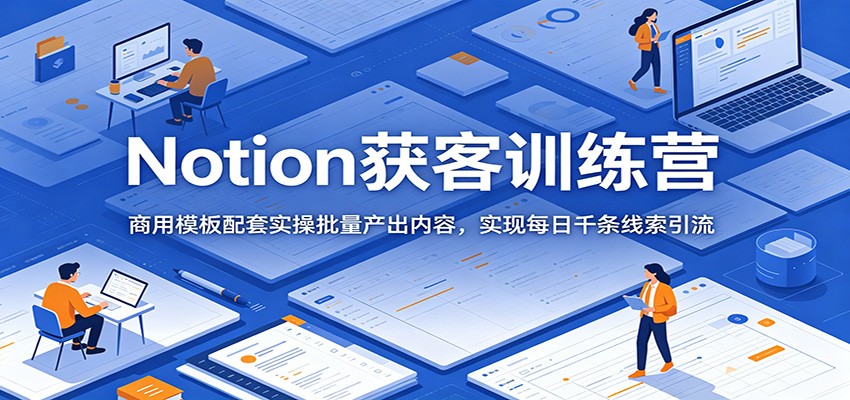 Notion获客训练营：商用模板配套实操批量产出内容，实现每日千条线索引流-才疏云网创