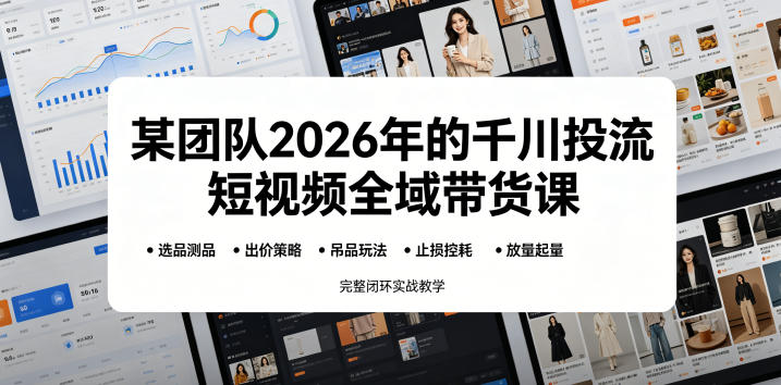 某团队2026年的千川投流短视频全域带货课，从选品测品、吊品玩法、止损控耗到放量起量，完整闭环实战教学-才疏云网创
