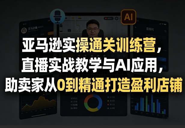 亚马逊实操通关训练营，直播实战教学与AI应用，助卖家从0到精通打造盈利店铺(更新4月17日)-才疏云网创