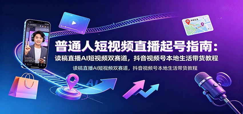 普通人短视频直播起号指南：读稿直播AI短视频双赛道，抖音视频号本地生活带货教程-才疏云网创