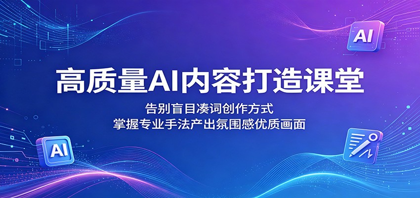 高质量AI内容打造课堂：告别盲目凑词创作方式，掌握专业手法产出氛围感优质画面-才疏云网创