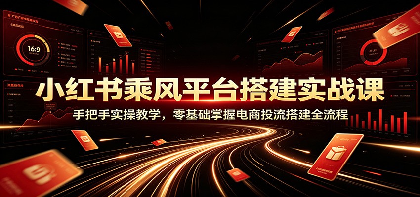 小红书乘风平台搭建实战课：手把手实操教学，零基础掌握电商投流搭建全流程-才疏云网创