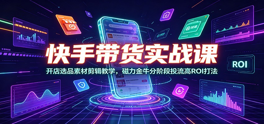 快手带货实战课：开店选品素材剪辑教学，磁力金牛分阶段投流高ROI打法-才疏云网创