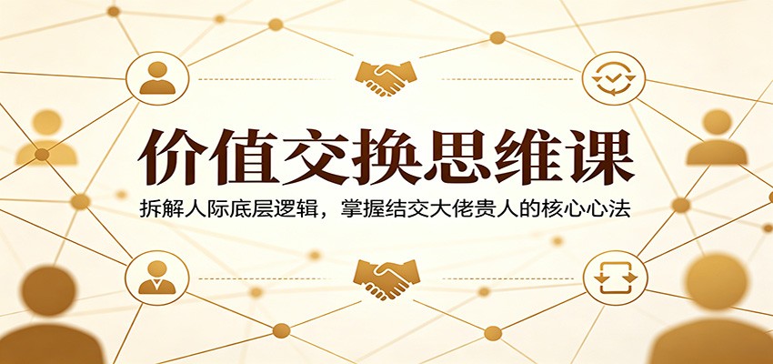 价值交换思维课：拆解人际底层逻辑，掌握结交大佬贵人的核心心法-才疏云网创