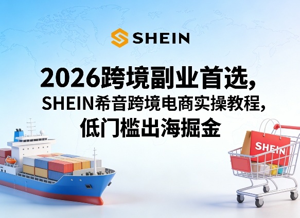 2026跨境副业首选，SHEIN希音跨境电商实操教程，低门槛出海掘金-才疏云网创