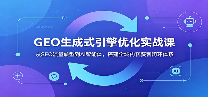 GEO生成式引擎优化实战课：从SEO流量转型到AI智能体，搭建全域内容获客闭环体系-才疏云网创