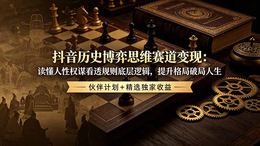 抖音历史博弈思维赛道变现：读懂人性权谋看透规则底层逻辑，提升格局破局人生，伙伴计划+精选独家收益-才疏云网创