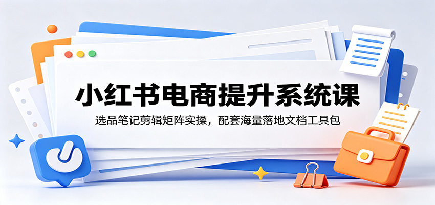 小红书电商提升系统课:选品笔记剪辑矩阵实操,配套海量落地文档工具包-才疏云网创