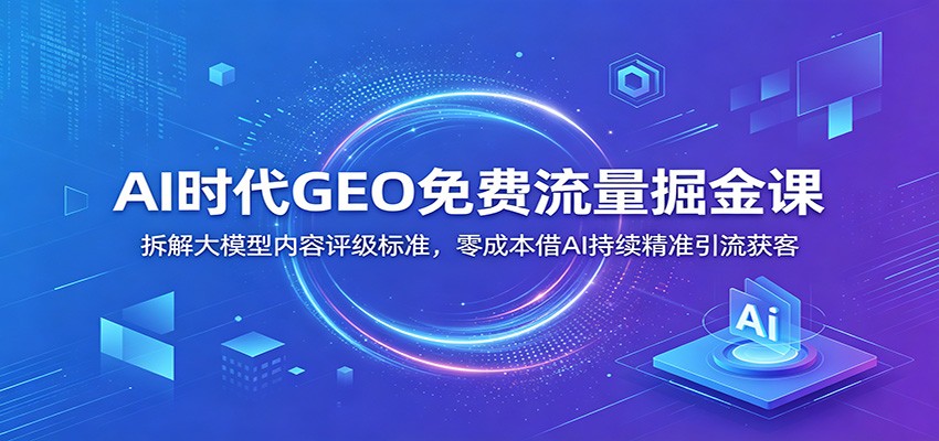 AI时代GEO免费流量掘金课：拆解大模型内容评级标准，零成本借AI持续精准引流获客-才疏云网创