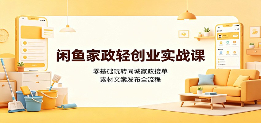 闲鱼家政轻创业实战课：零基础玩转同城家政接单，素材文案发布全流程-才疏云网创