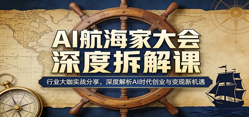 AI航海家大会深度拆解课：行业大咖实战分享，深度解析AI时代创业与变现新机遇-才疏云网创