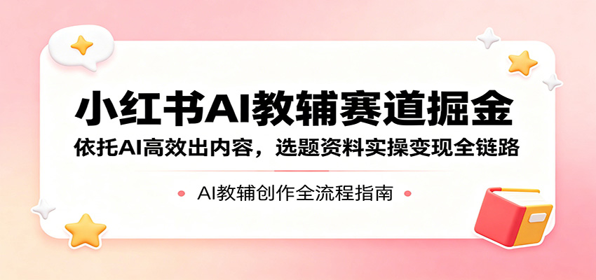 小红书AI教辅赛道掘金：依托AI高效出内容，选题资料实操变现全链路-才疏云网创