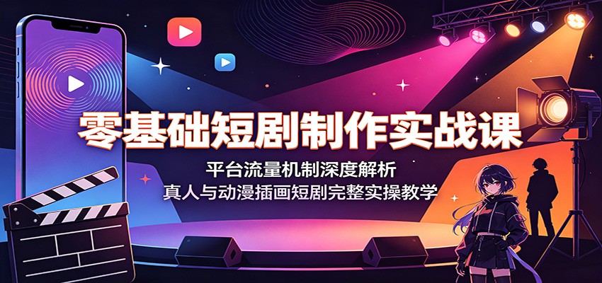 零基础短剧制作实战课：平台流量机制深度解析，真人与动漫插画短剧完整实操教学-才疏云网创