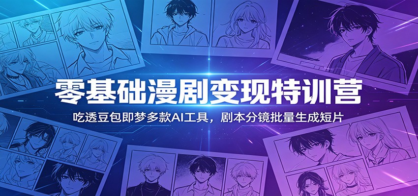 零基础漫剧变现特训营:玩转豆包即梦多款AI工具,剧本分镜批量生成短片-才疏云网创