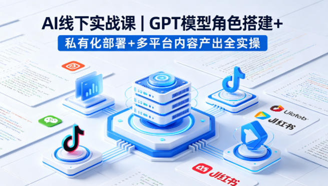AI线下实战课，GPT模型角色搭建+私有化部署+多平台内容产出全实操-才疏云网创