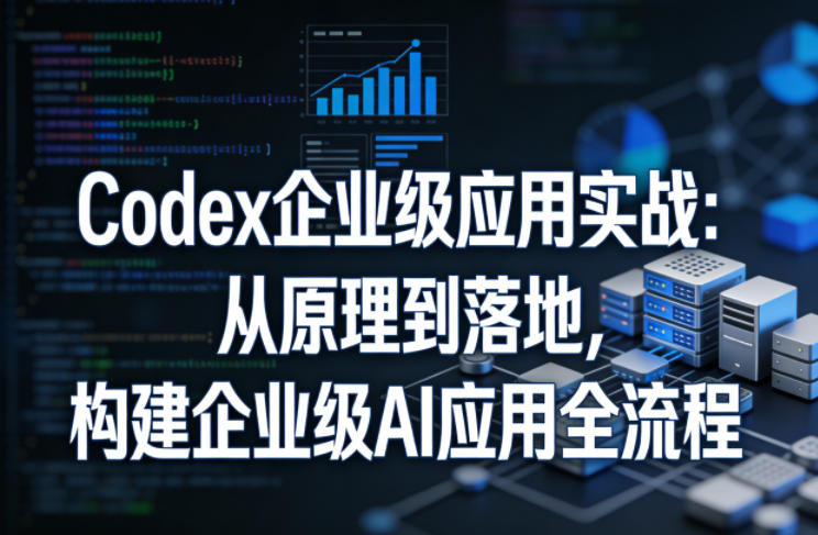 Codex企业级应用实战：从原理到落地，构建企业级AI应用全流程-才疏云网创