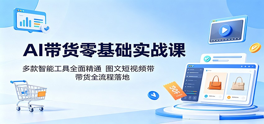 AI带货零基础实战课：多款智能工具全面精通，图文短视频带货全流程落地-才疏云网创