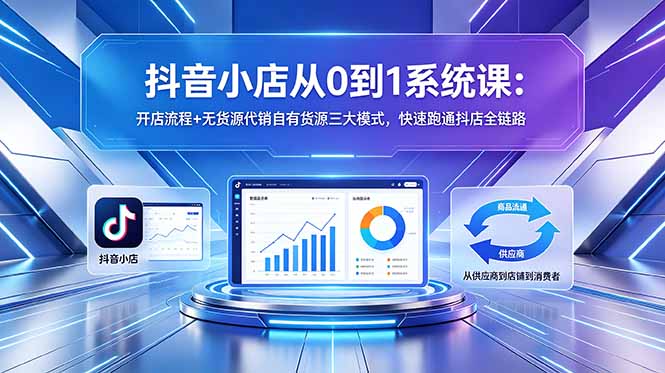 抖音小店从0到1系统课：开店流程+无货源代销自有货源三大模式，快速跑通抖店全链路-才疏云网创
